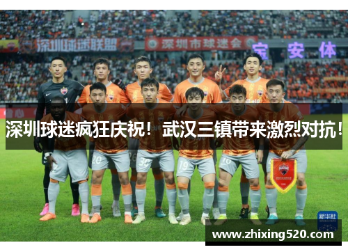 深圳球迷疯狂庆祝！武汉三镇带来激烈对抗！